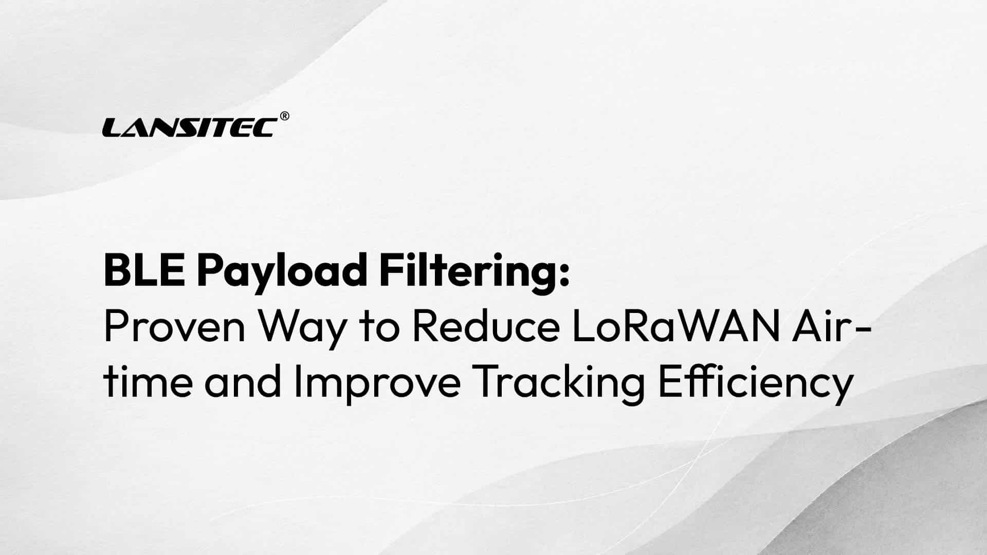 Ble Payload Filtering: Proven Way To Reduce Lorawan Airtime And Improve Tracking Efficiency